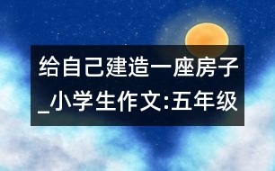 給自己建造一座房子_小學(xué)生作文:五年級(jí)