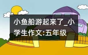 小魚船游起來了_小學(xué)生作文:五年級