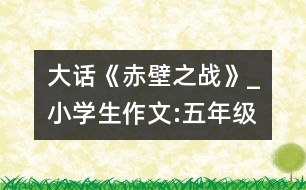 大話《赤壁之戰(zhàn)》_小學(xué)生作文:五年級(jí)