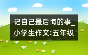 記自己最后悔的事_小學生作文:五年級