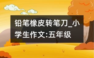 鉛筆、橡皮、轉(zhuǎn)筆刀_小學(xué)生作文:五年級(jí)