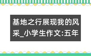 基地之行展現(xiàn)我的風(fēng)采_小學(xué)生作文:五年級(jí)