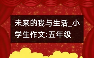 未來(lái)的我與生活_小學(xué)生作文:五年級(jí)