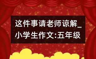 這件事請老師諒解_小學(xué)生作文:五年級