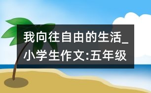 我向往自由的生活_小學(xué)生作文:五年級