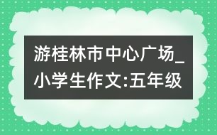 游桂林市中心廣場_小學(xué)生作文:五年級