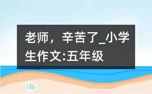 老師，辛苦了_小學(xué)生作文:五年級