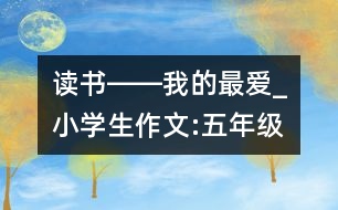 讀書――我的最愛_小學(xué)生作文:五年級