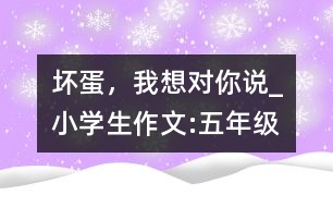 壞蛋，我想對你說_小學生作文:五年級