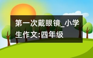 第一次戴眼鏡_小學(xué)生作文:四年級(jí)