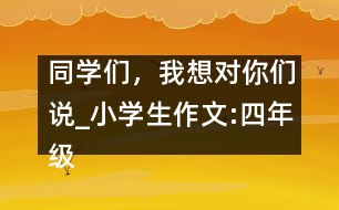 同學(xué)們，我想對你們說_小學(xué)生作文:四年級