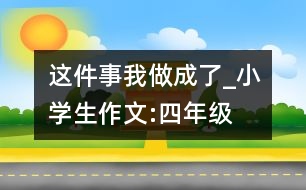 這件事我做成了_小學(xué)生作文:四年級(jí)