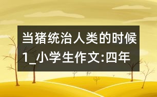 當(dāng)豬統(tǒng)治人類(lèi)的時(shí)候（1）_小學(xué)生作文:四年級(jí)