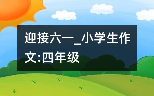 迎接“六一”_小學(xué)生作文:四年級