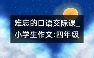 難忘的口語(yǔ)交際課_小學(xué)生作文:四年級(jí)