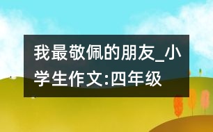 我最敬佩的朋友_小學(xué)生作文:四年級