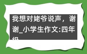 我想對(duì)姥爺說(shuō)聲，謝謝_小學(xué)生作文:四年級(jí)