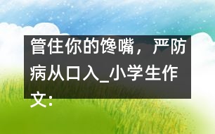 管住你的饞嘴，嚴(yán)防病從口入_小學(xué)生作文:四年級