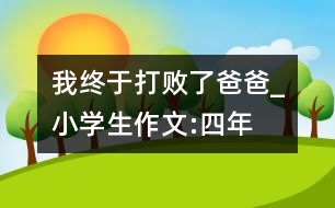 我終于“打敗了”爸爸_小學(xué)生作文:四年級(jí)