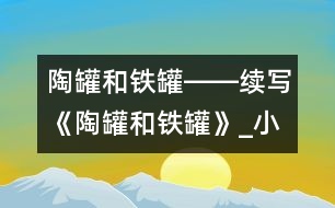 陶罐和鐵罐――續(xù)寫《陶罐和鐵罐》_小學(xué)生作文:四年級