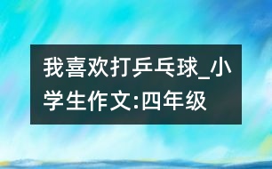 我喜歡打乒乓球_小學(xué)生作文:四年級(jí)