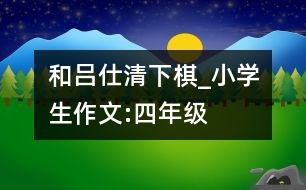 和呂仕清下棋_小學生作文:四年級