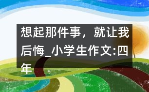 想起那件事，就讓我后悔_小學(xué)生作文:四年級(jí)