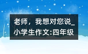 老師，我想對(duì)您說_小學(xué)生作文:四年級(jí)