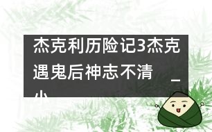 杰克利歷險記（3）杰克遇鬼后神志不清　_小學生作文:四年級