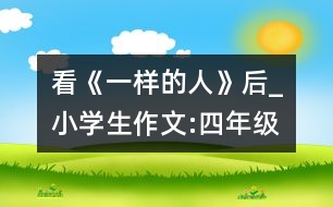 看《一樣的人》后_小學(xué)生作文:四年級