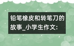 鉛筆、橡皮和轉(zhuǎn)筆刀的故事_小學(xué)生作文:四年級