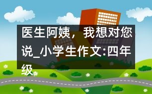 醫(yī)生阿姨，我想對您說_小學(xué)生作文:四年級