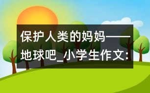 保護(hù)人類的媽媽――地球吧_小學(xué)生作文:四年級