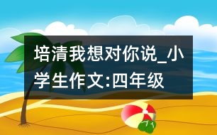 培清,我想對你說_小學生作文:四年級