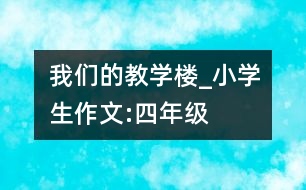 我們的教學(xué)樓_小學(xué)生作文:四年級(jí)