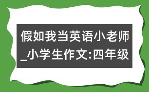 假如我當(dāng)英語(yǔ)小老師_小學(xué)生作文:四年級(jí)