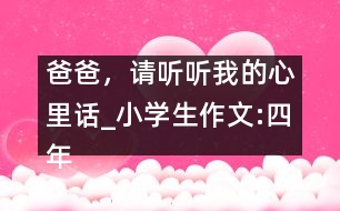 爸爸，請聽聽我的心里話_小學(xué)生作文:四年級