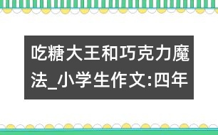 吃糖大王和巧克力魔法_小學(xué)生作文:四年級(jí)