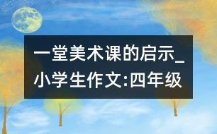 一堂美術(shù)課的啟示_小學(xué)生作文:四年級(jí)