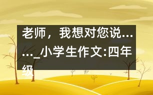 老師，我想對(duì)您說(shuō)……_小學(xué)生作文:四年級(jí)