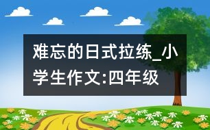 難忘的日式拉練_小學(xué)生作文:四年級(jí)