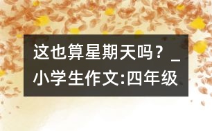 這也算星期天嗎？_小學(xué)生作文:四年級(jí)