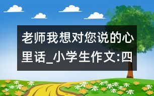 老師我想對您說的心里話_小學(xué)生作文:四年級