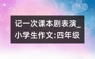 記一次課本劇表演_小學(xué)生作文:四年級