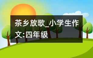 茶鄉(xiāng)放歌_小學(xué)生作文:四年級(jí)