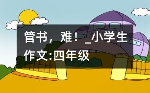 管書，難！_小學(xué)生作文:四年級