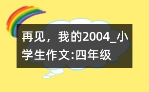 再見，我的2004_小學生作文:四年級