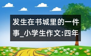 發(fā)生在書城里的一件事_小學生作文:四年級