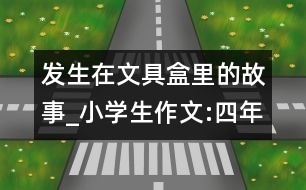 發(fā)生在文具盒里的故事_小學(xué)生作文:四年級(jí)