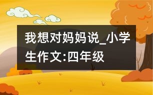 我想對媽媽說_小學(xué)生作文:四年級